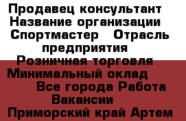 Продавец-консультант › Название организации ­ Спортмастер › Отрасль предприятия ­ Розничная торговля › Минимальный оклад ­ 28 650 - Все города Работа » Вакансии   . Приморский край,Артем г.